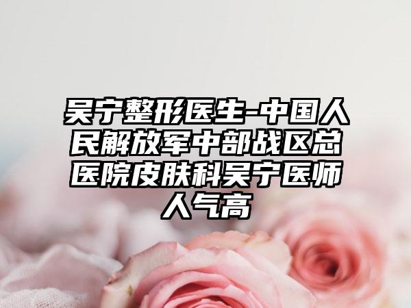 吴宁整形医生-中国人民解放军中部战区总医院皮肤科吴宁医师人气高