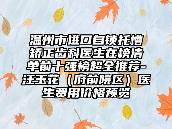 温州市进口自锁托槽矫正齿科医生在榜清单前十强榜超全推荐-汪玉花（府前院区）医生费用价格预览