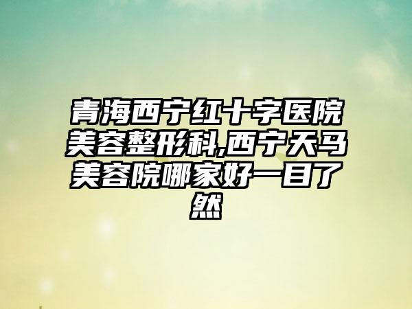 青海西宁红十字医院美容整形科,西宁天马美容院哪家好一目了然
