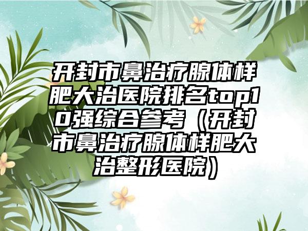 开封市鼻治疗腺体样肥大治医院排名top10强综合参考（开封市鼻治疗腺体样肥大治整形医院）