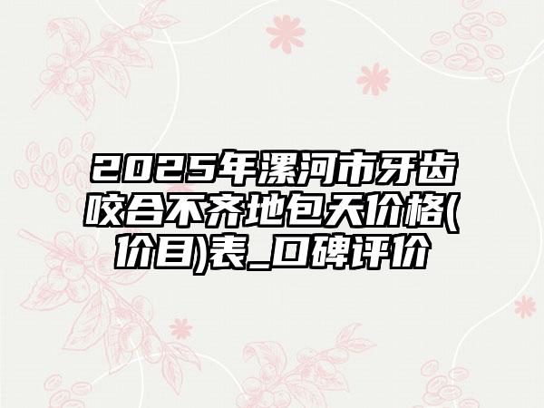 2025年漯河市牙齿咬合不齐地包天价格(价目)表_口碑评价