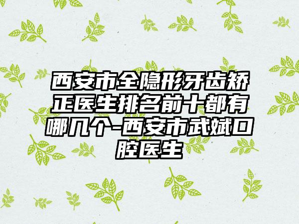 西安市全隐形牙齿矫正医生排名前十都有哪几个-西安市武斌口腔医生