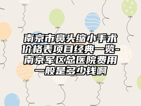 南京市鼻头缩小手术价格表项目经典一览-南京军区总医院费用一般是多少钱啊