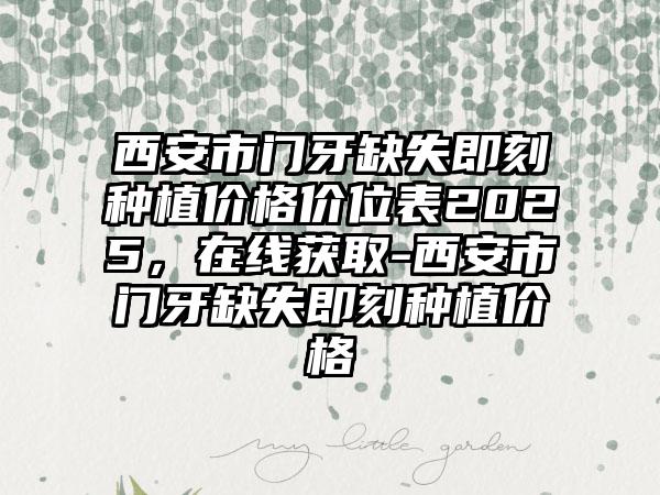 西安市门牙缺失即刻种植价格价位表2025，在线获取-西安市门牙缺失即刻种植价格