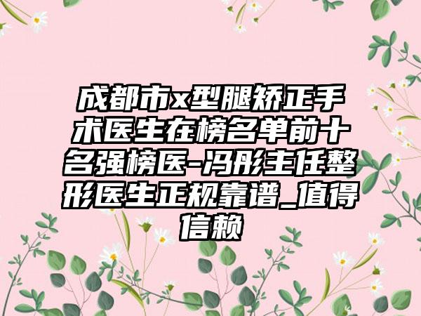 成都市x型腿矫正手术医生在榜名单前十名强榜医-冯彤主任整形医生正规靠谱_值得信赖