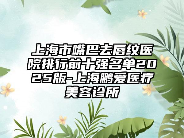 上海市嘴巴去唇纹医院排行前十强名单2025版-上海鹏爱医疗美容诊所