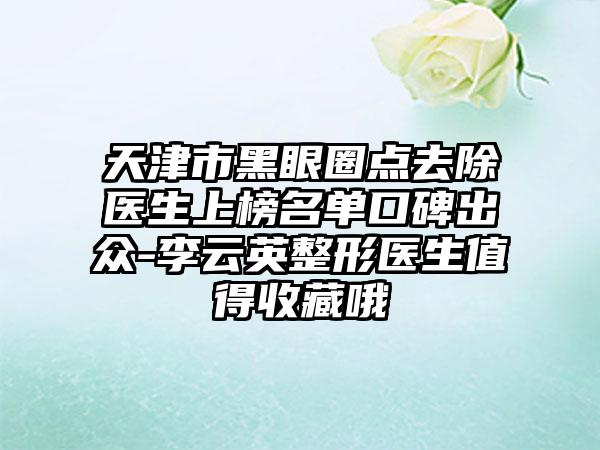 天津市黑眼圈点去除医生上榜名单口碑出众-李云英整形医生值得收藏哦