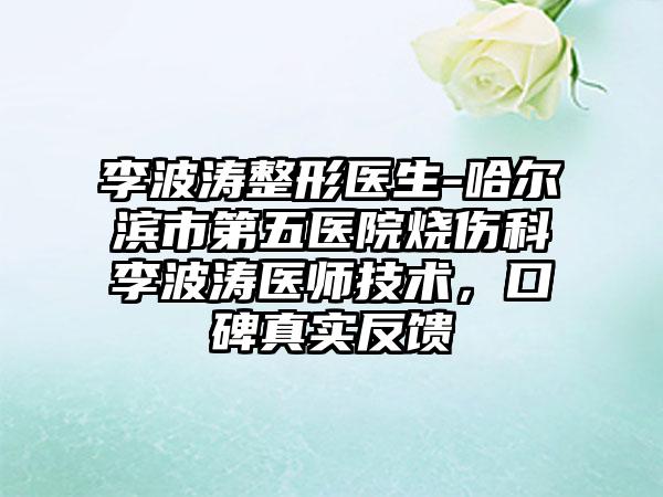 李波涛整形医生-哈尔滨市第五医院烧伤科李波涛医师技术，口碑真实反馈