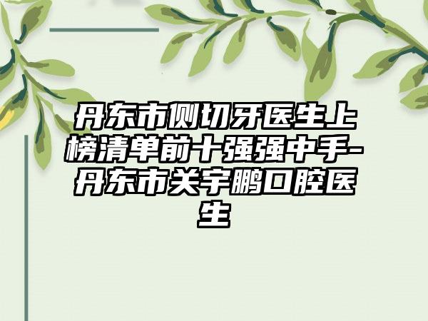 丹东市侧切牙医生上榜清单前十强强中手-丹东市关宇鹏口腔医生