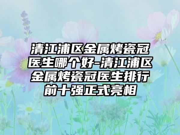 清江浦区金属烤瓷冠医生哪个好-清江浦区金属烤瓷冠医生排行前十强正式亮相