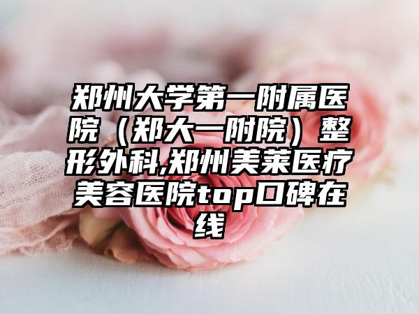 郑州大学第一附属医院（郑大一附院）整形外科,郑州美莱医疗美容医院top口碑在线