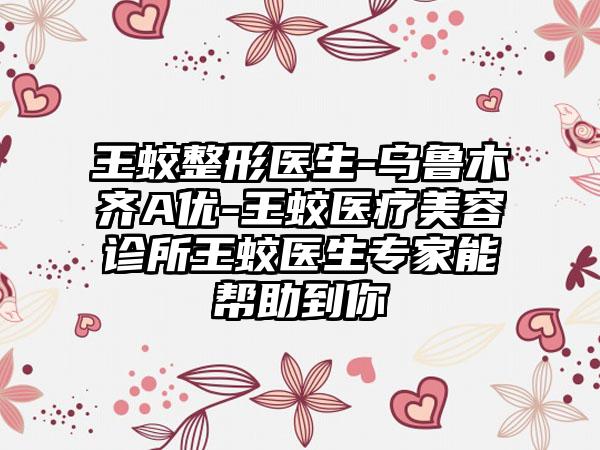 王蛟整形医生-乌鲁木齐A优-王蛟医疗美容诊所王蛟医生专家能帮助到你