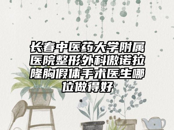 长春中医药大学附属医院整形外科傲诺拉隆胸假体手术医生哪位做得好