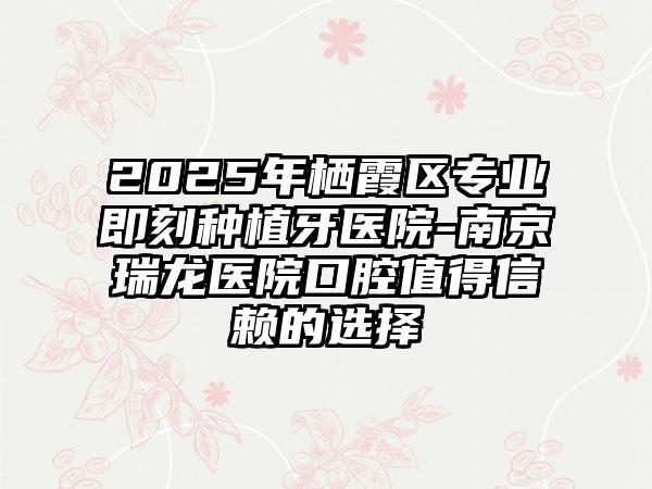 2025年栖霞区专业即刻种植牙医院-南京瑞龙医院口腔值得信赖的选择
