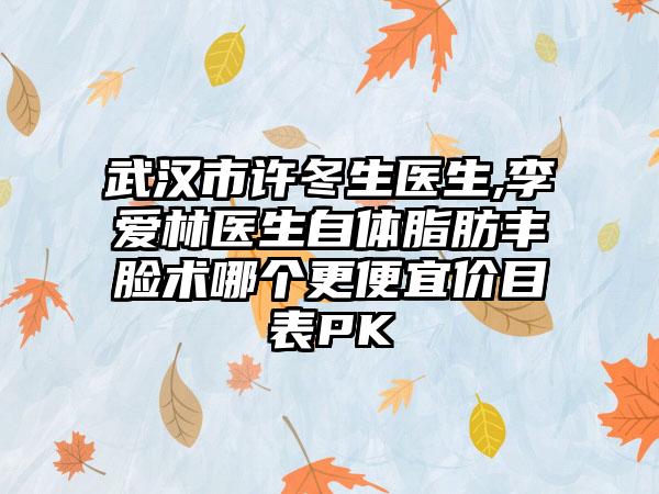 武汉市许冬生医生,李爱林医生自体脂肪丰脸术哪个更便宜价目表PK