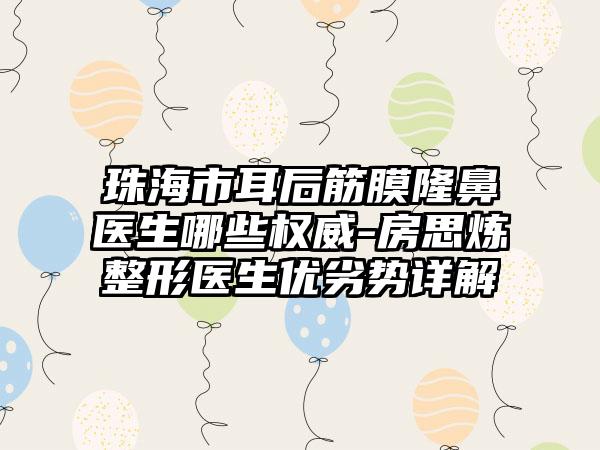 珠海市耳后筋膜隆鼻医生哪些权威-房思炼整形医生优劣势详解