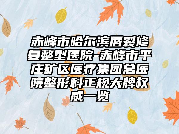 赤峰市哈尔滨唇裂修复整型医院-赤峰市平庄矿区医疗集团总医院整形科正规大牌权威一览