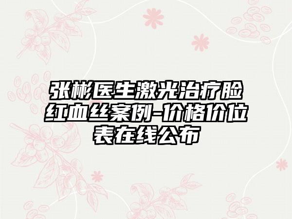 张彬医生激光治疗脸红血丝案例-价格价位表在线公布