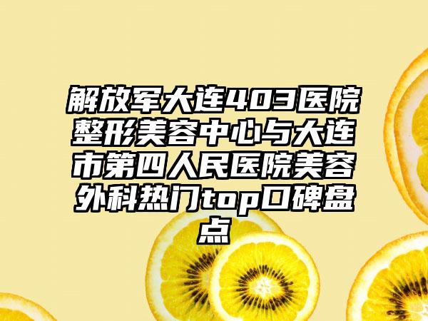 解放军大连403医院整形美容中心与大连市第四人民医院美容外科热门top口碑盘点