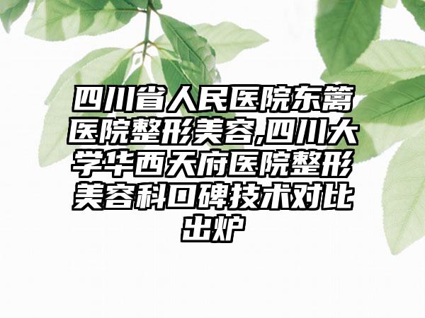 四川省人民医院东篱医院整形美容,四川大学华西天府医院整形美容科口碑技术对比出炉