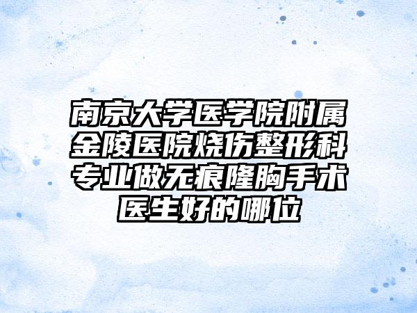 南京大学医学院附属金陵医院烧伤整形科专业做无痕隆胸手术医生好的哪位
