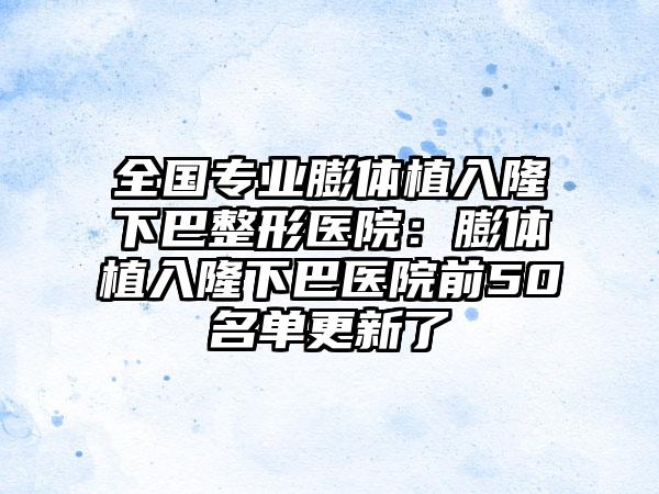 全国专业膨体植入隆下巴整形医院：膨体植入隆下巴医院前50名单更新了