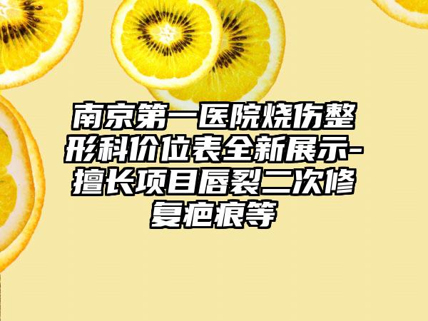 南京第一医院烧伤整形科价位表全新展示-擅长项目唇裂二次修复疤痕等