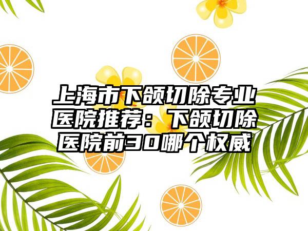 上海市下颌切除专业医院推荐：下颌切除医院前30哪个权威