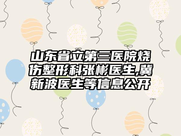 山东省立第三医院烧伤整形科张彬医生,冀新波医生等信息公开