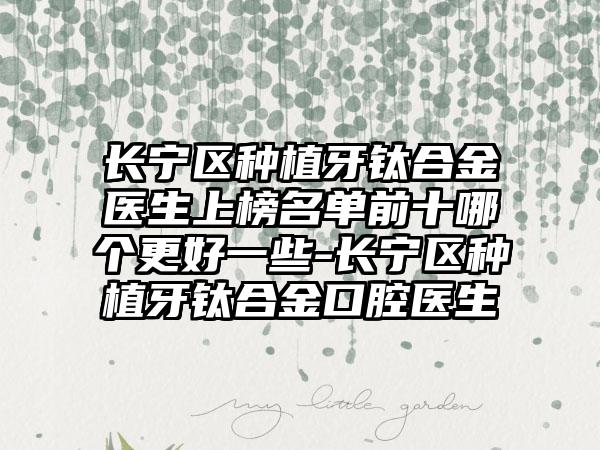长宁区种植牙钛合金医生上榜名单前十哪个更好一些-长宁区种植牙钛合金口腔医生