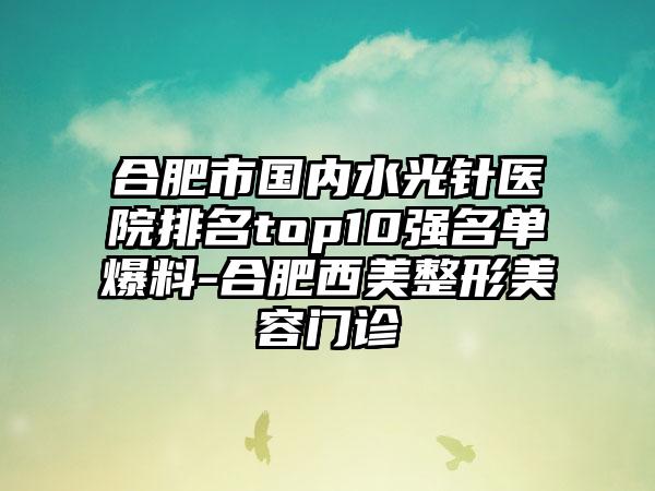 合肥市国内水光针医院排名top10强名单爆料-合肥西美整形美容门诊