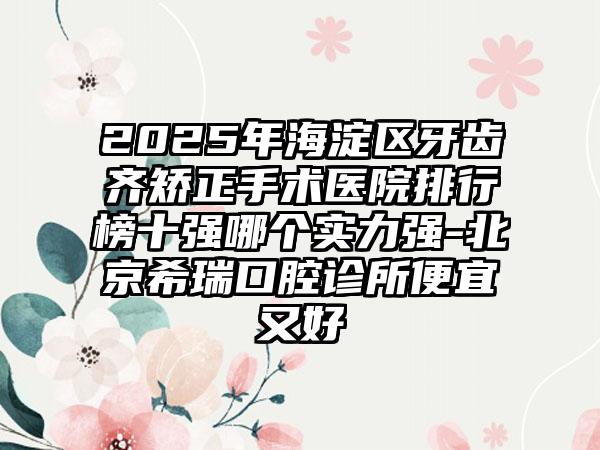 2025年海淀区牙齿齐矫正手术医院排行榜十强哪个实力强-北京希瑞口腔诊所便宜又好