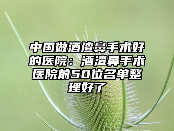 中国做酒渣鼻手术好的医院：酒渣鼻手术医院前50位名单整理好了