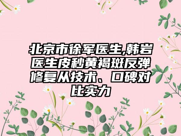 北京市徐军医生,韩岩医生皮秒黄褐斑反弹修复从技术、口碑对比实力
