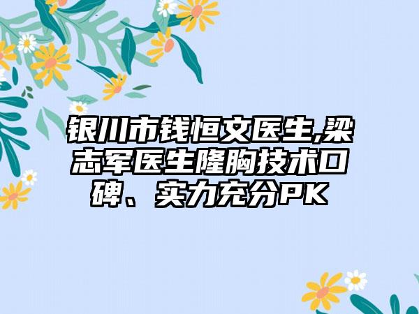 银川市钱恒文医生,梁志军医生隆胸技术口碑、实力充分PK