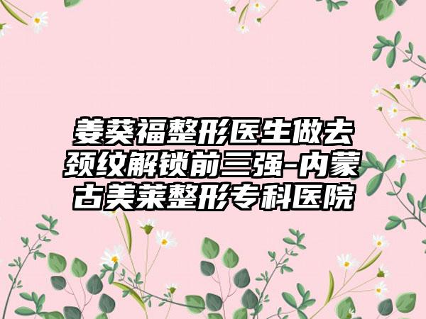 姜葵福整形医生做去颈纹解锁前三强-内蒙古美莱整形专科医院