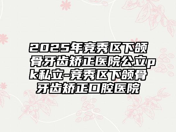 2025年竞秀区下颌骨牙齿矫正医院公立pk私立-竞秀区下颌骨牙齿矫正口腔医院
