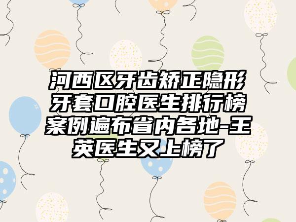 河西区牙齿矫正隐形牙套口腔医生排行榜案例遍布省内各地-王英医生又上榜了