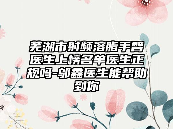 芜湖市射频溶脂手臂医生上榜名单医生正规吗-邬鑫医生能帮助到你