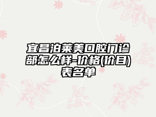 宜昌泊莱美口腔门诊部怎么样-价格(价目)表名单