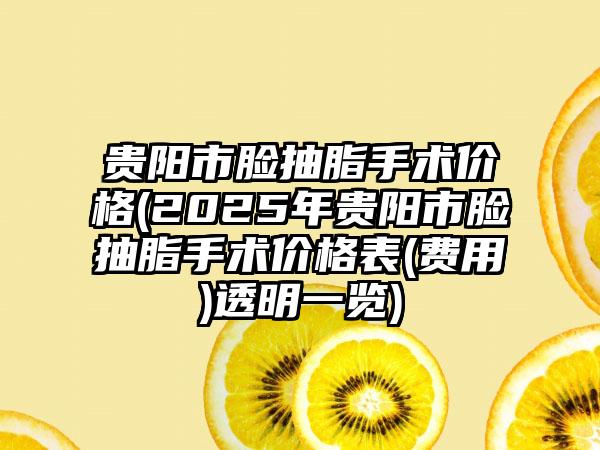贵阳市脸抽脂手术价格(2025年贵阳市脸抽脂手术价格表(费用)透明一览)