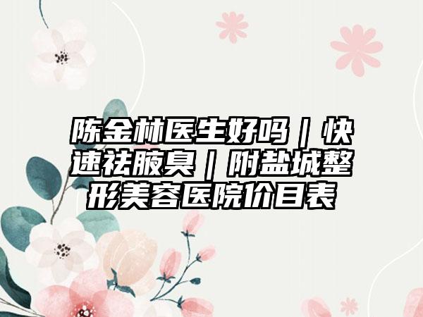 陈金林医生好吗｜快速祛腋臭｜附盐城整形美容医院价目表