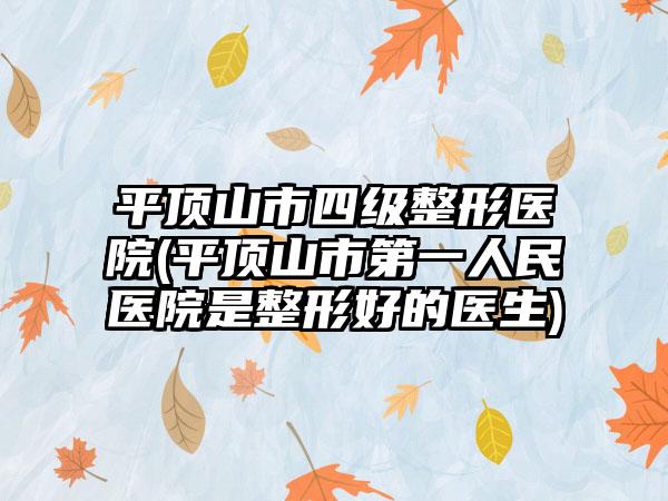 平顶山市四级整形医院(平顶山市第一人民医院是整形好的医生)