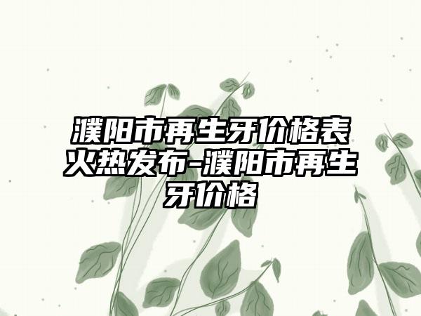 濮阳市再生牙价格表火热发布-濮阳市再生牙价格