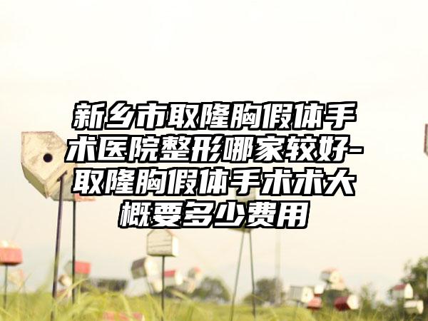 新乡市取隆胸假体手术医院整形哪家较好-取隆胸假体手术术大概要多少费用