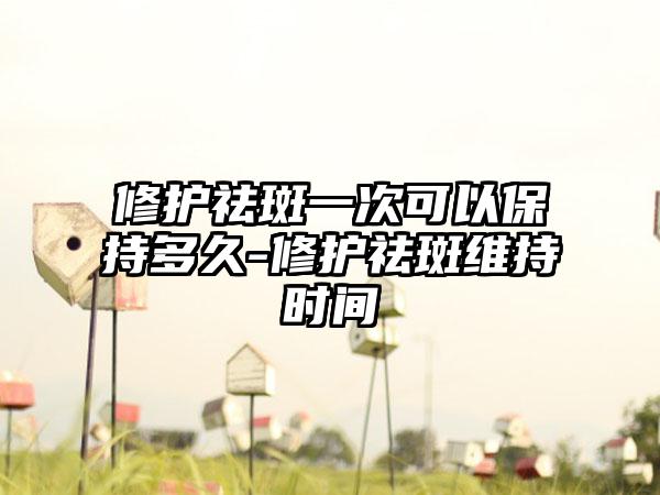 修护祛斑一次可以保持多久-修护祛斑维持时间