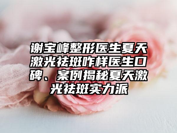 谢宝峰整形医生夏天激光祛斑咋样医生口碑、案例揭秘夏天激光祛斑实力派