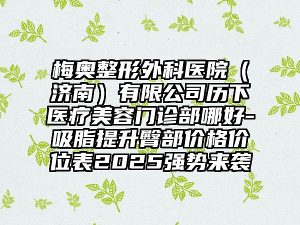 梅奥整形外科医院（济南）有限公司历下医疗美容门诊部哪好-吸脂提升臀部价格价位表2025强势来袭