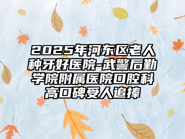 2025年河东区老人种牙好医院-武警后勤学院附属医院口腔科高口碑受人追捧