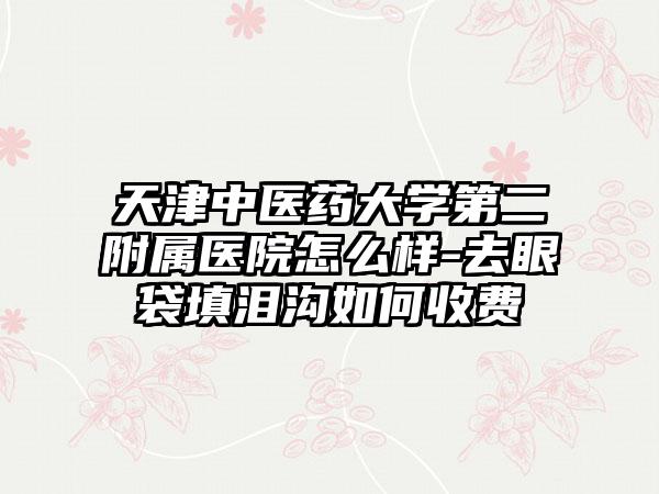 天津中医药大学第二附属医院怎么样-去眼袋填泪沟如何收费
